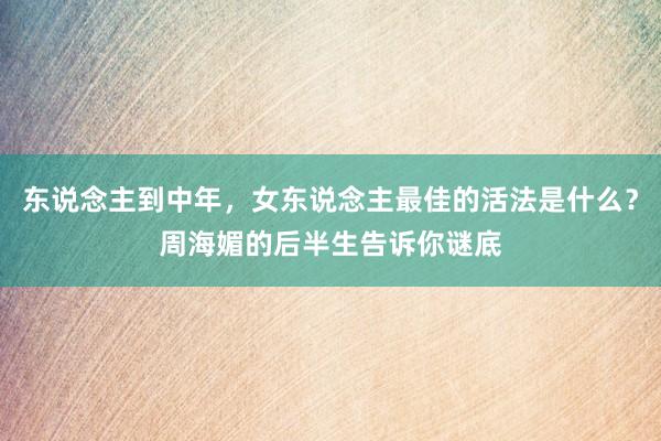 东说念主到中年，女东说念主最佳的活法是什么？周海媚的后半生告诉你谜底