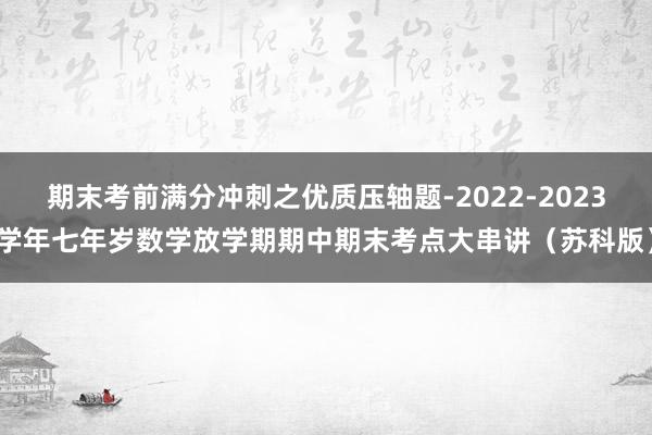 期末考前满分冲刺之优质压轴题-2022-2023学年七年岁数学放学期期中期末考点大串讲（苏科版）