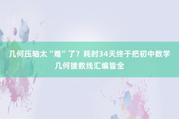 几何压轴太“难”了？耗时34天终于把初中数学几何援救线汇编皆全