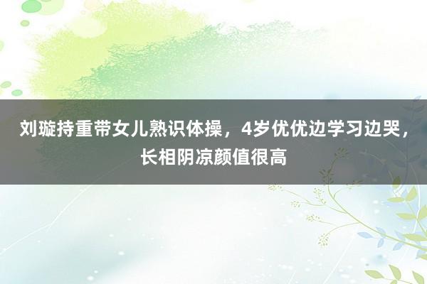 刘璇持重带女儿熟识体操，4岁优优边学习边哭，长相阴凉颜值很高