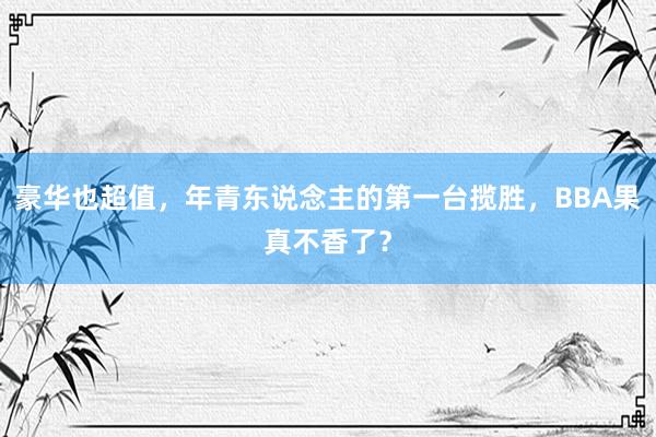 豪华也超值，年青东说念主的第一台揽胜，BBA果真不香了？