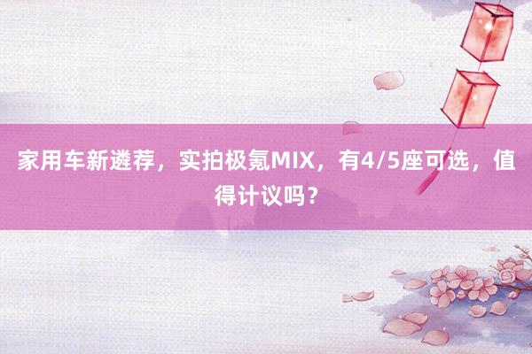 家用车新遴荐，实拍极氪MIX，有4/5座可选，值得计议吗？