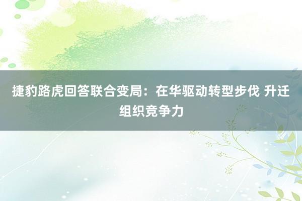 捷豹路虎回答联合变局：在华驱动转型步伐 升迁组织竞争力