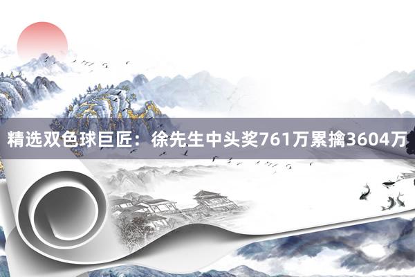 精选双色球巨匠：徐先生中头奖761万累擒3604万