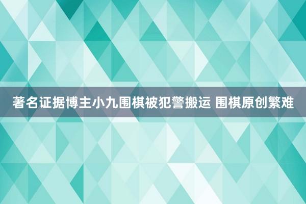 著名证据博主小九围棋被犯警搬运 围棋原创繁难