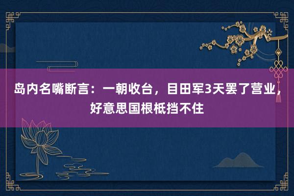 岛内名嘴断言：一朝收台，目田军3天罢了营业，好意思国根柢挡不住