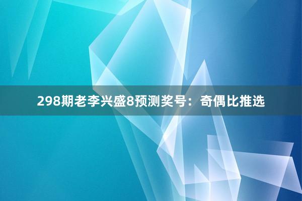 298期老李兴盛8预测奖号：奇偶比推选