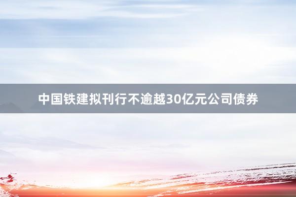 中国铁建拟刊行不逾越30亿元公司债券