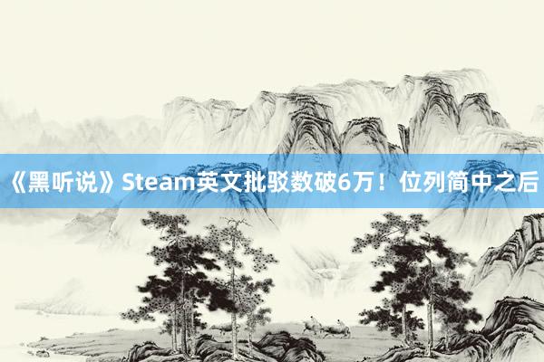 《黑听说》Steam英文批驳数破6万！位列简中之后