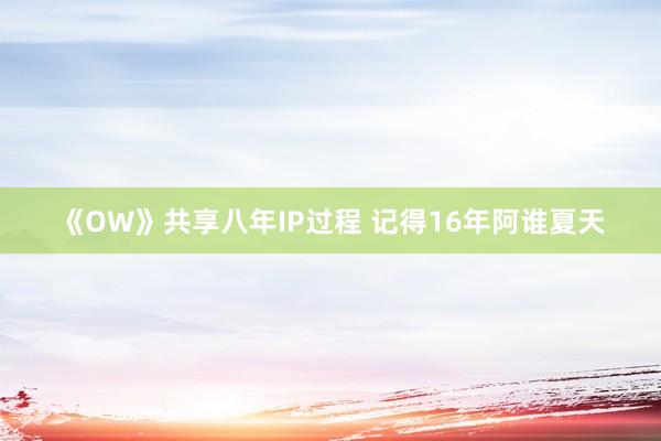 《OW》共享八年IP过程 记得16年阿谁夏天