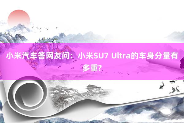 小米汽车答网友问：小米SU7 Ultra的车身分量有多重?