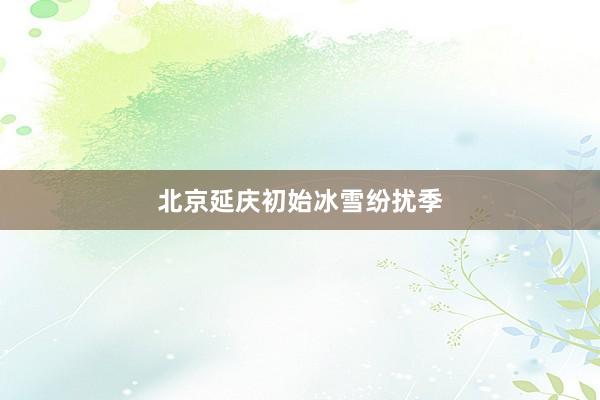 北京延庆初始冰雪纷扰季