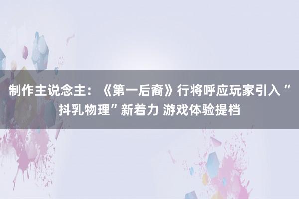 制作主说念主：《第一后裔》行将呼应玩家引入“抖乳物理”新着力 游戏体验提档