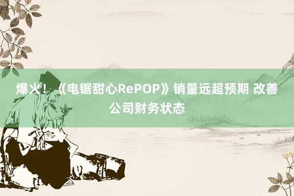 爆火！《电锯甜心RePOP》销量远超预期 改善公司财务状态