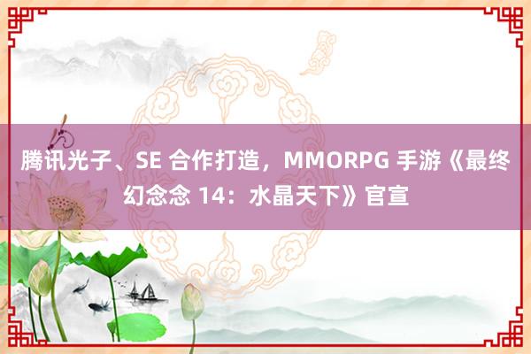 腾讯光子、SE 合作打造，MMORPG 手游《最终幻念念 14：水晶天下》官宣